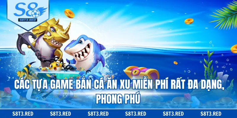 Các tựa game bắn cá ăn xu miễn phí rất đa dạng, phong phú
